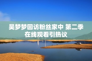 吴梦梦回访粉丝家中 第二季在线观看引热议