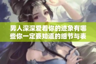 男人深深爱着你的迹象有哪些你一定要知道的细节与表现