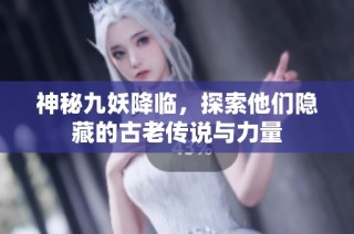 神秘九妖降临，探索他们隐藏的古老传说与力量