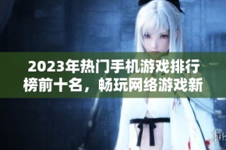 2023年热门手机游戏排行榜前十名，畅玩网络游戏新体验