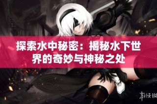 探索水中秘密：揭秘水下世界的奇妙与神秘之处
