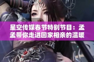 星空传媒春节特别节目：孟孟带你走进回家相亲的温暖故事