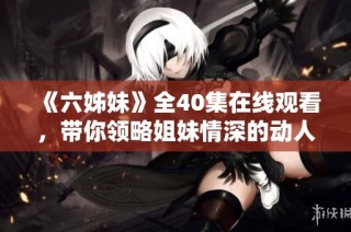《六姊妹》全40集在线观看，带你领略姐妹情深的动人故事