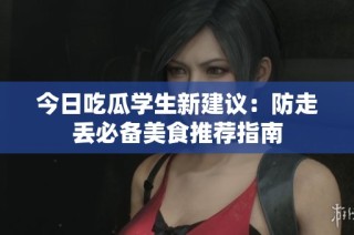 今日吃瓜学生新建议：防走丢必备美食推荐指南