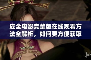 成全电影完整版在线观看方法全解析，如何更方便获取资源