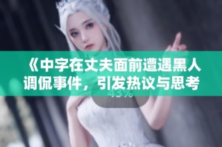 《中字在丈夫面前遭遇黑人调侃事件，引发热议与思考》