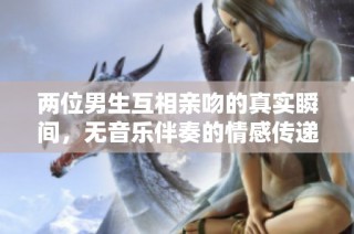 两位男生互相亲吻的真实瞬间，无音乐伴奏的情感传递