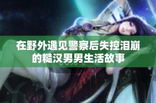 在野外遇见警察后失控泪崩的糙汉男男生活故事