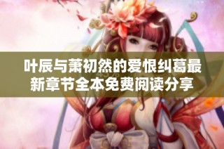 叶辰与萧初然的爱恨纠葛最新章节全本免费阅读分享