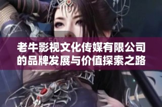 老牛影视文化传媒有限公司的品牌发展与价值探索之路