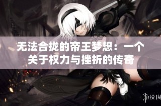 无法合拢的帝王梦想：一个关于权力与挫折的传奇