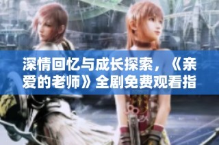 深情回忆与成长探索，《亲爱的老师》全剧免费观看指南