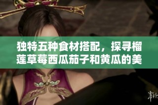 独特五种食材搭配，探寻榴莲草莓西瓜茄子和黄瓜的美味新吃法