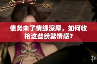 债务未了情缘深厚，如何收拾这些纷繁情感？