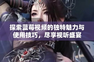 探索蓝莓视频的独特魅力与使用技巧，尽享视听盛宴