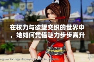 在权力与欲望交织的世界中，她如何凭借魅力步步高升