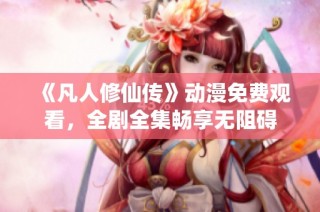 《凡人修仙传》动漫免费观看，全剧全集畅享无阻碍