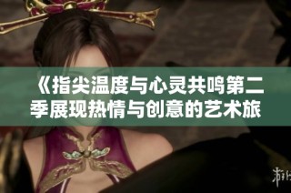 《指尖温度与心灵共鸣第二季展现热情与创意的艺术旅程》