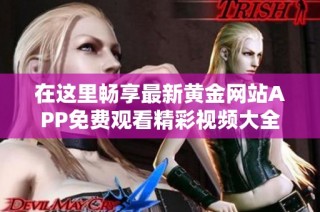 在这里畅享最新黄金网站APP免费观看精彩视频大全