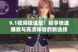 9.1视频极速版：畅享快速播放与高清体验的新选择