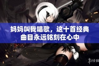 妈妈叫我唱歌，这十首经典曲目永远铭刻在心中