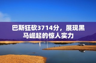 巴斯狂砍3714分，展现黑马崛起的惊人实力