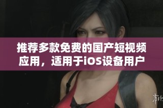 推荐多款免费的国产短视频应用，适用于iOS设备用户