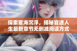 探索宦海沉浮，揭秘官途人生最新章节无删减阅读方式