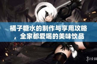 橘子糖水的制作与享用攻略，全家都爱喝的美味饮品