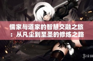 儒家与道家的智慧交融之旅：从凡尘到至圣的修炼之路