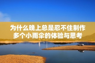 为什么晚上总是忍不住制作多个小雨伞的体验与思考