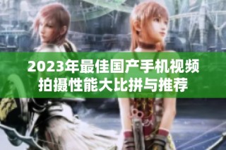 2023年最佳国产手机视频拍摄性能大比拼与推荐