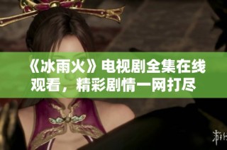 《冰雨火》电视剧全集在线观看，精彩剧情一网打尽