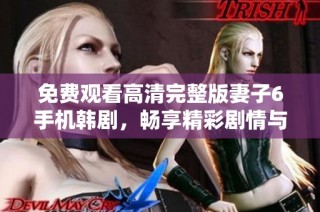 免费观看高清完整版妻子6手机韩剧，畅享精彩剧情与细腻情感