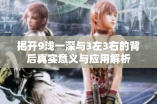 揭开9浅一深与3左3右的背后真实意义与应用解析