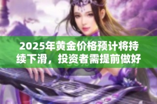 2025年黄金价格预计将持续下滑，投资者需提前做好应对准备