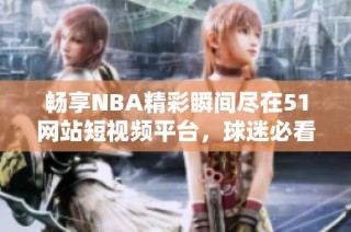 畅享NBA精彩瞬间尽在51网站短视频平台，球迷必看！