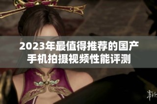 2023年最值得推荐的国产手机拍摄视频性能评测