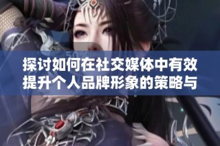 探讨如何在社交媒体中有效提升个人品牌形象的策略与方法