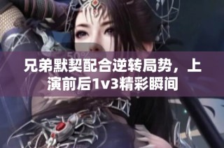兄弟默契配合逆转局势，上演前后1v3精彩瞬间
