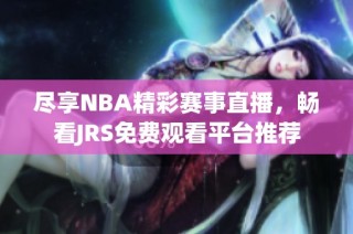 尽享NBA精彩赛事直播，畅看JRS免费观看平台推荐