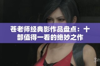 苍老师经典影作品盘点：十部值得一看的绝妙之作