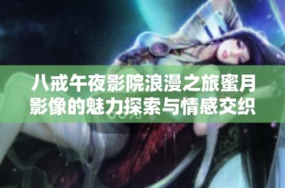 八戒午夜影院浪漫之旅蜜月影像的魅力探索与情感交织
