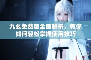 九幺免费版全面解析，教你如何轻松掌握使用技巧