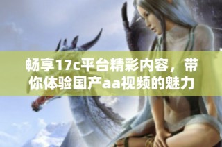 畅享17c平台精彩内容，带你体验国产aa视频的魅力与乐趣