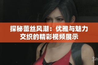 探秘蕾丝风潮：优雅与魅力交织的精彩视频展示