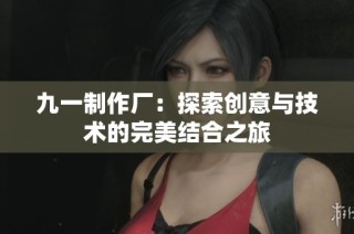 九一制作厂：探索创意与技术的完美结合之旅