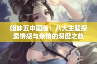 姐妹五中国版：八大主题探索情感与亲情的深度之旅