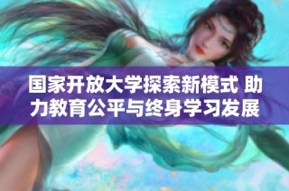 国家开放大学探索新模式 助力教育公平与终身学习发展