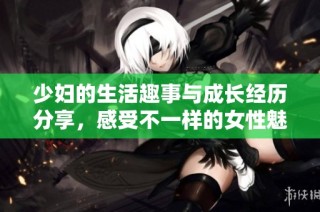 少妇的生活趣事与成长经历分享，感受不一样的女性魅力